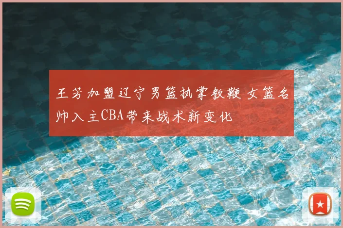 王芳加盟辽宁男篮执掌教鞭 女篮名帅入主CBA带来战术新变化