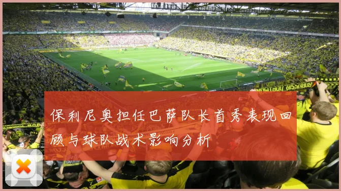 保利尼奥担任巴萨队长首秀表现回顾与球队战术影响分析