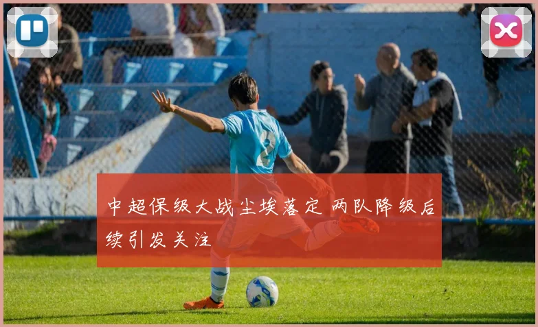 中超保级大战尘埃落定 两队降级后续引发关注