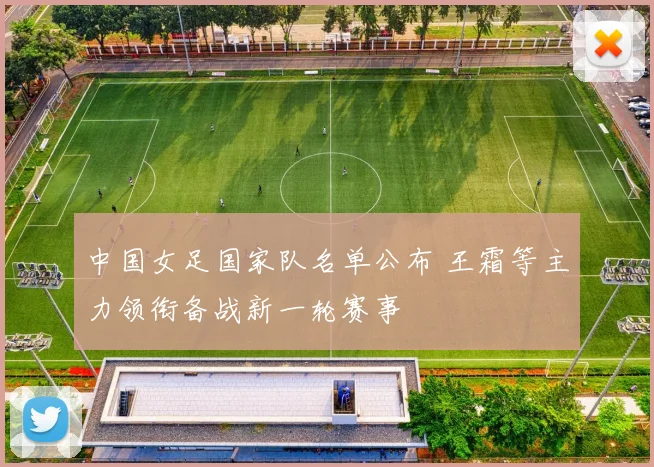 中国女足国家队名单公布 王霜等主力领衔备战新一轮赛事