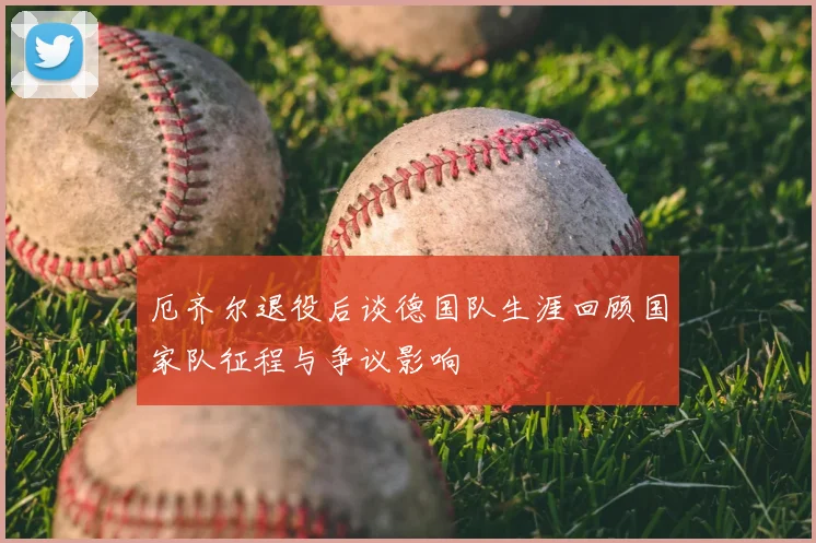 厄齐尔退役后谈德国队生涯回顾国家队征程与争议影响