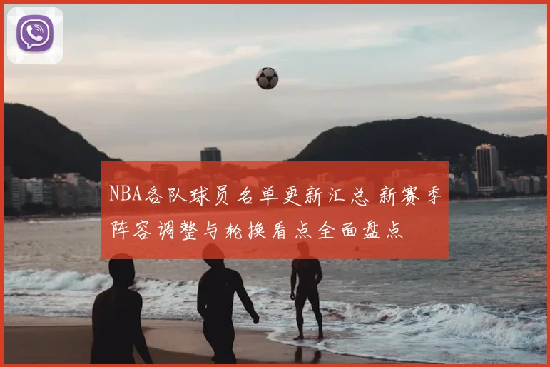 NBA各队球员名单更新汇总 新赛季阵容调整与轮换看点全面盘点