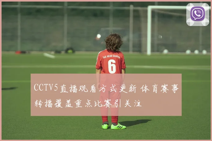 CCTV5直播观看方式更新 体育赛事转播覆盖重点比赛引关注