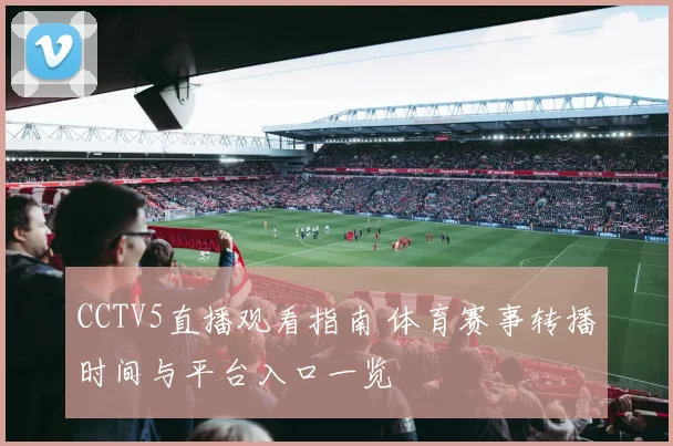 CCTV5直播观看指南 体育赛事转播时间与平台入口一览