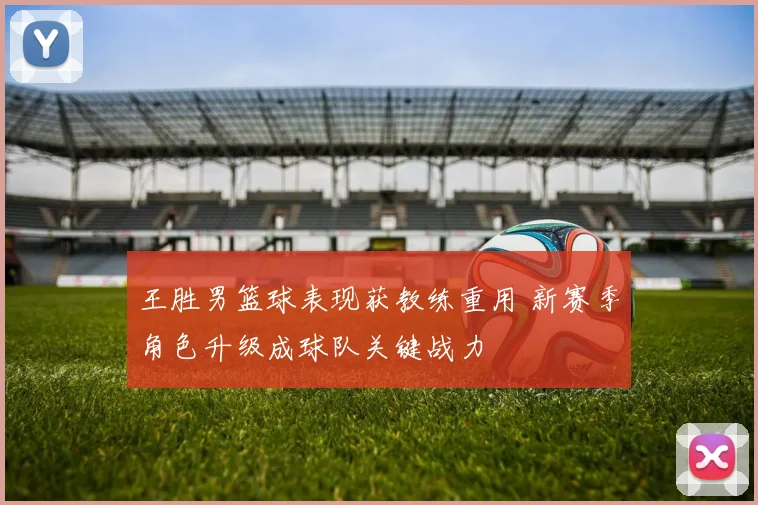 王胜男篮球表现获教练重用 新赛季角色升级成球队关键战力