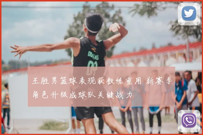 王胜男篮球表现获教练重用 新赛季角色升级成球队关键战力