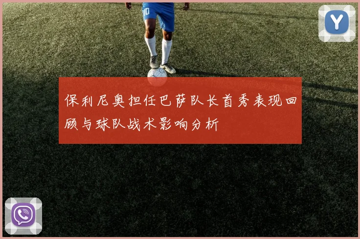 保利尼奥担任巴萨队长首秀表现回顾与球队战术影响分析