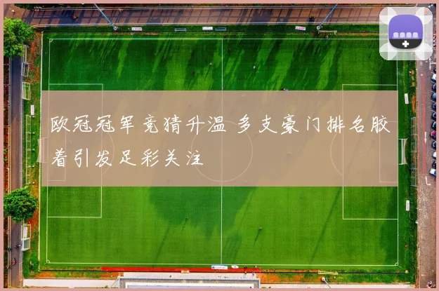 欧冠冠军竞猜升温 多支豪门排名胶着引发足彩关注