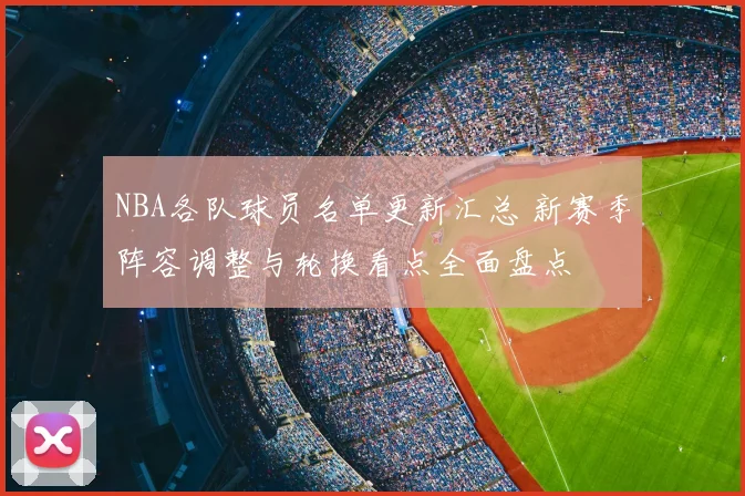 NBA各队球员名单更新汇总 新赛季阵容调整与轮换看点全面盘点