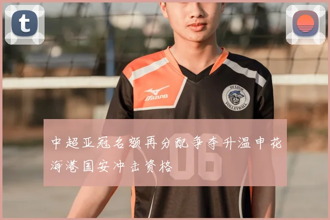 中超亚冠名额再分配争夺升温申花海港国安冲击资格