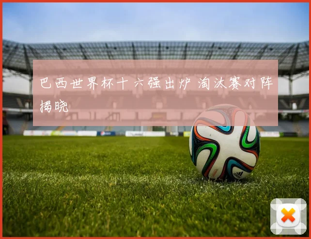 巴西世界杯十六强出炉 淘汰赛对阵揭晓