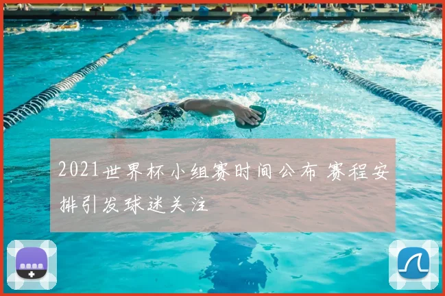 2021世界杯小组赛时间公布 赛程安排引发球迷关注