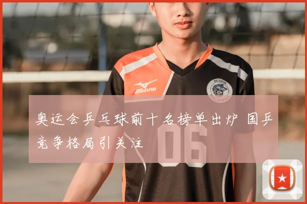 奥运会乒乓球前十名榜单出炉 国乒竞争格局引关注