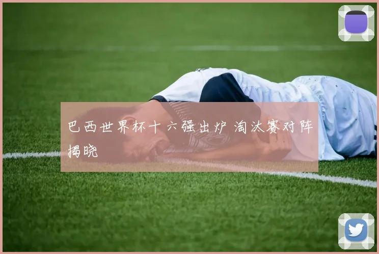 巴西世界杯十六强出炉 淘汰赛对阵揭晓