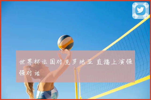 世界杯法国对克罗地亚 直播上演强强对话