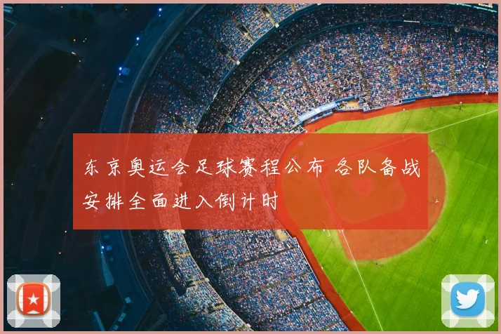 东京奥运会足球赛程公布 各队备战安排全面进入倒计时