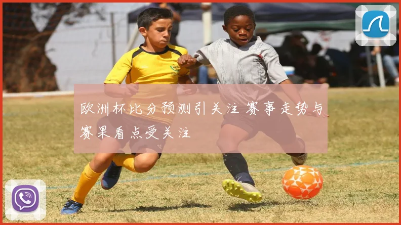 欧洲杯比分预测引关注 赛事走势与赛果看点受关注