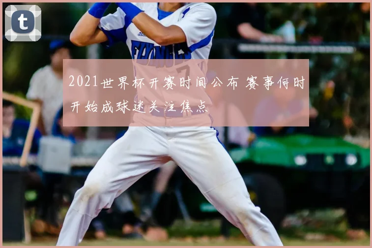 2021世界杯开赛时间公布 赛事何时开始成球迷关注焦点