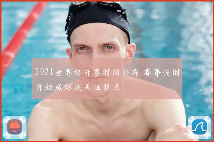 2021世界杯开赛时间公布 赛事何时开始成球迷关注焦点