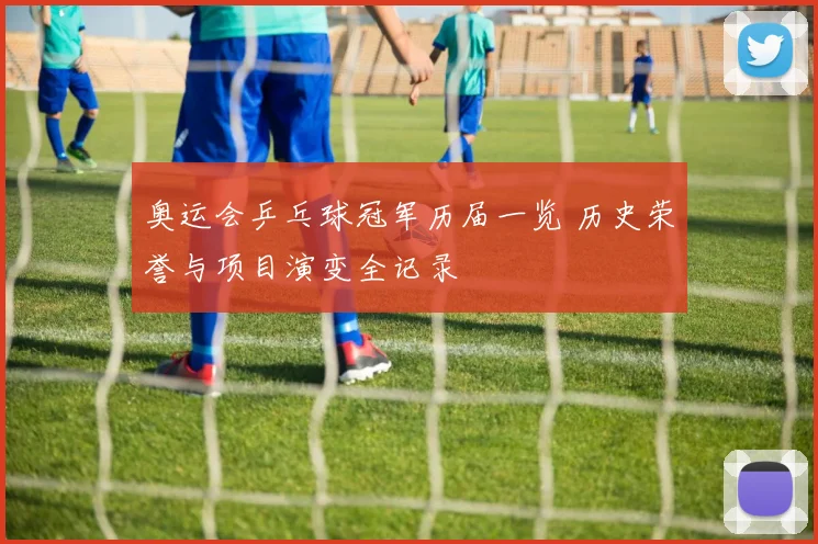 奥运会乒乓球冠军历届一览 历史荣誉与项目演变全记录