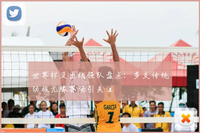 世界杯没出线强队盘点：多支传统劲旅无缘赛场引关注