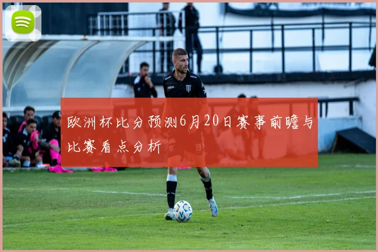 欧洲杯比分预测6月20日赛事前瞻与比赛看点分析