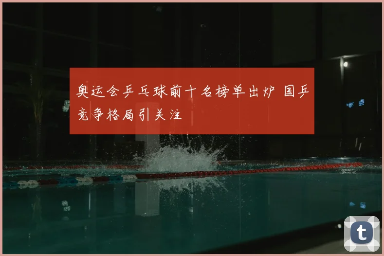 奥运会乒乓球前十名榜单出炉 国乒竞争格局引关注
