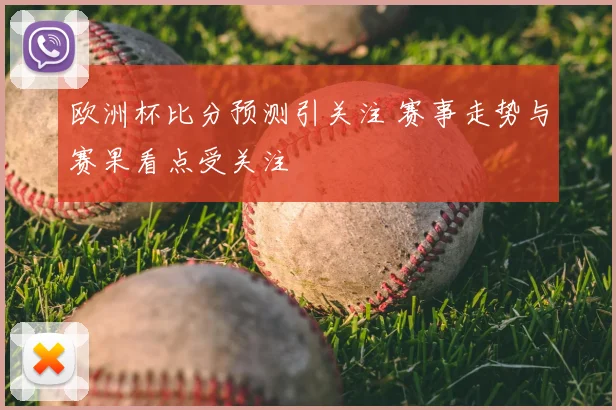 欧洲杯比分预测引关注 赛事走势与赛果看点受关注
