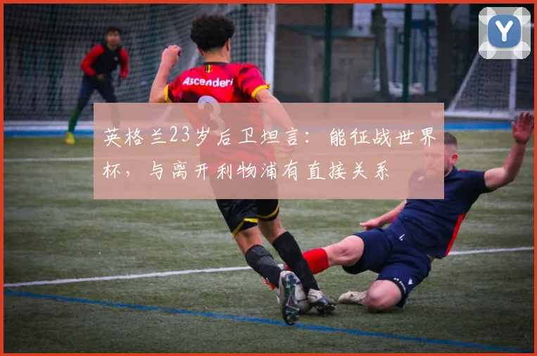 英格兰23岁后卫坦言:能征战世界杯,与离开利物浦有直接关系