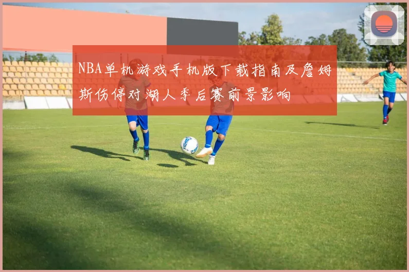 NBA单机游戏手机版下载指南及詹姆斯伤停对湖人季后赛前景影响