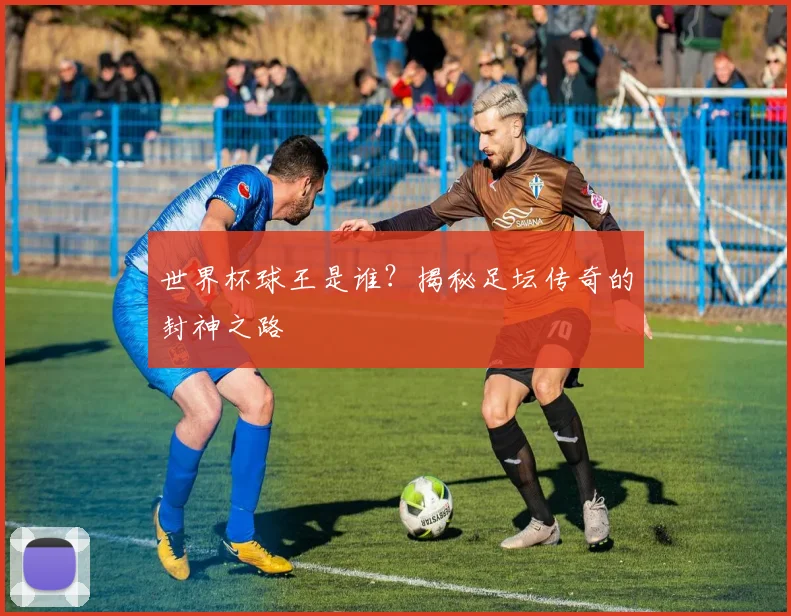 世界杯球王是谁？揭秘足坛传奇的封神之路